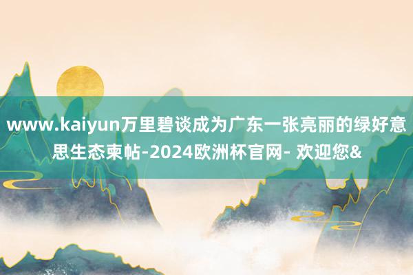 www.kaiyun万里碧谈成为广东一张亮丽的绿好意思生态柬帖-2024欧洲杯官网- 欢迎您&