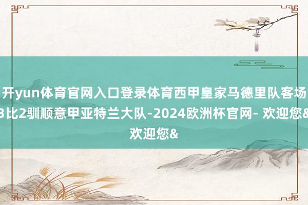 开yun体育官网入口登录体育西甲皇家马德里队客场3比2驯顺意甲亚特兰大队-2024欧洲杯官网- 欢迎您&