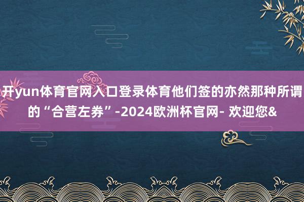 开yun体育官网入口登录体育他们签的亦然那种所谓的“合营左券”-2024欧洲杯官网- 欢迎您&