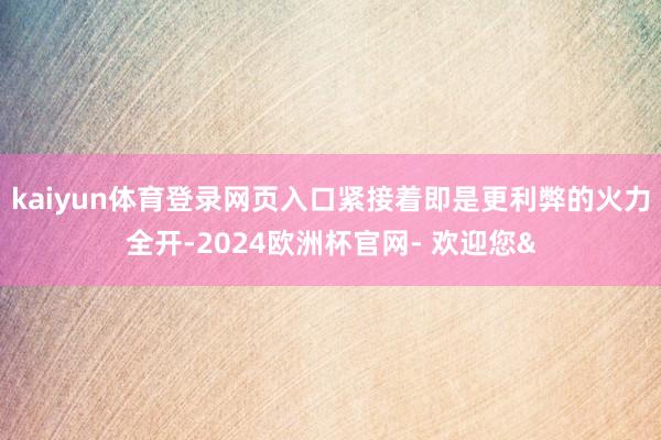 kaiyun体育登录网页入口紧接着即是更利弊的火力全开-2024欧洲杯官网- 欢迎您&