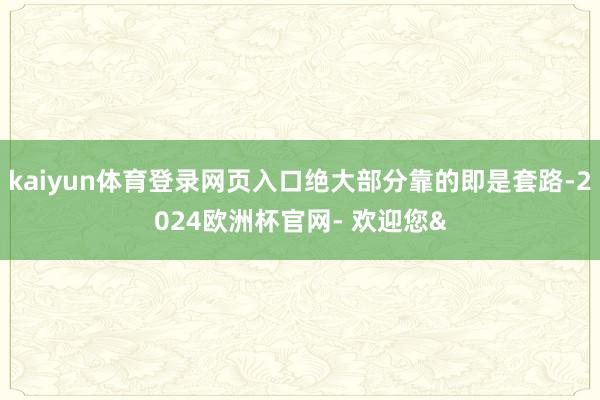 kaiyun体育登录网页入口绝大部分靠的即是套路-2024欧洲杯官网- 欢迎您&