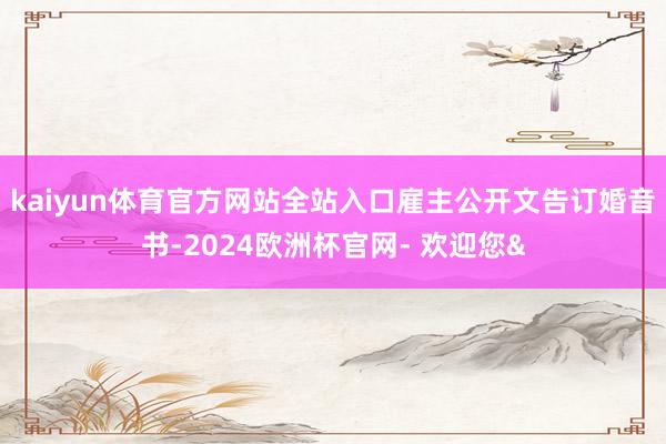 kaiyun体育官方网站全站入口雇主公开文告订婚音书-2024欧洲杯官网- 欢迎您&