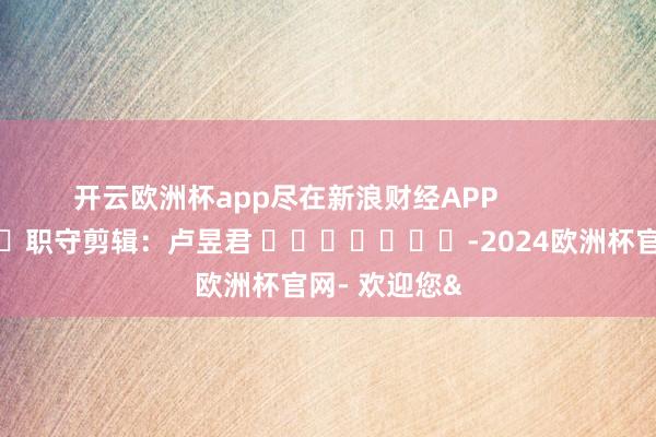 开云欧洲杯app尽在新浪财经APP            						职守剪辑：卢昱君 							-2024欧洲杯官网- 欢迎您&