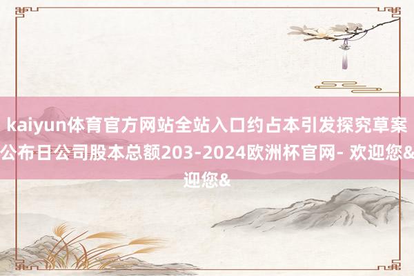 kaiyun体育官方网站全站入口约占本引发探究草案公布日公司股本总额203-2024欧洲杯官网- 欢迎您&