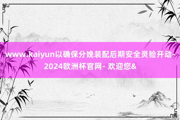 www.kaiyun以确保分娩装配后期安全灵验开动-2024欧洲杯官网- 欢迎您&