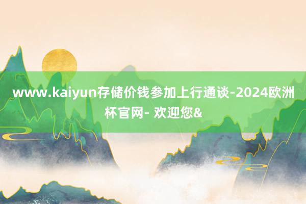 www.kaiyun存储价钱参加上行通谈-2024欧洲杯官网- 欢迎您&
