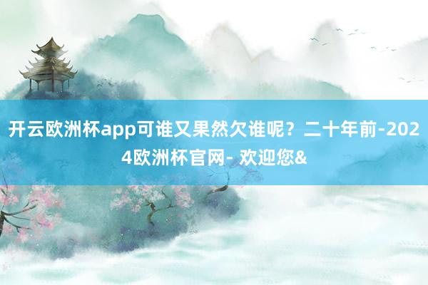 开云欧洲杯app可谁又果然欠谁呢?二十年前-2024欧洲杯官网- 欢迎您&