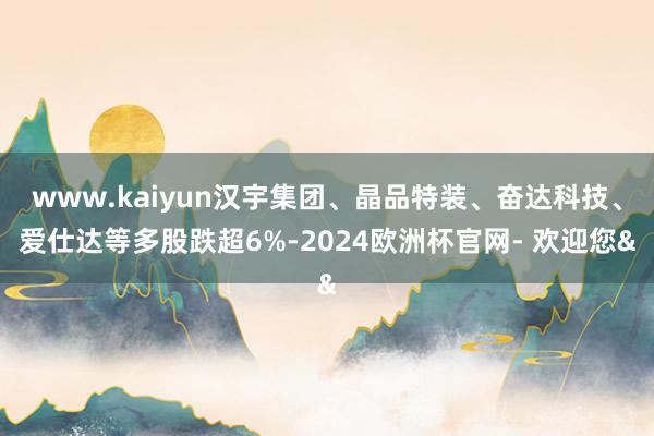 www.kaiyun汉宇集团、晶品特装、奋达科技、爱仕达等多股跌超6%-2024欧洲杯官网- 欢迎您&