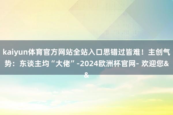 kaiyun体育官方网站全站入口思错过皆难!主创气势:东谈主均“大佬”-2024欧洲杯官网- 欢迎您&