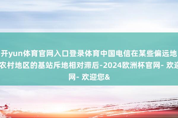 开yun体育官网入口登录体育中国电信在某些偏远地区或农村地区的基站斥地相对滞后-2024欧洲杯官网- 欢迎您&