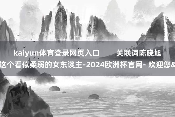 kaiyun体育登录网页入口 关联词陈晓旭这个看似柔弱的女东谈主-2024欧洲杯官网- 欢迎您&