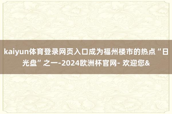 kaiyun体育登录网页入口成为福州楼市的热点“日光盘”之一-2024欧洲杯官网- 欢迎您&