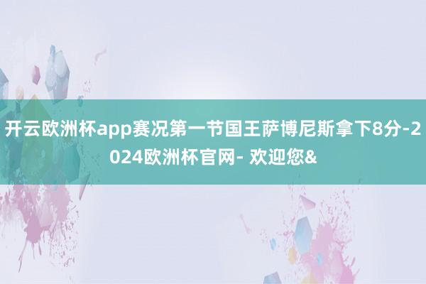 开云欧洲杯app赛况第一节国王萨博尼斯拿下8分-2024欧洲杯官网- 欢迎您&