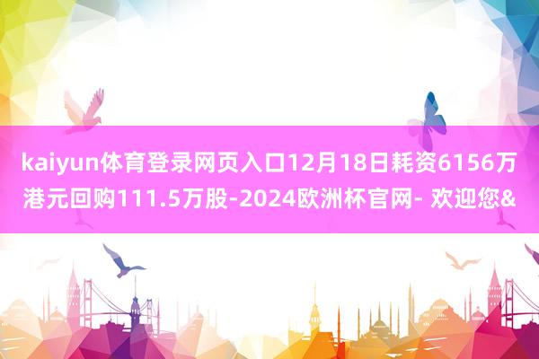 kaiyun体育登录网页入口12月18日耗资6156万港元回购111.5万股-2024欧洲杯官网- 欢迎您&