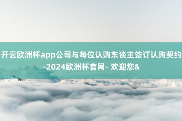 开云欧洲杯app公司与每位认购东谈主签订认购契约-2024欧洲杯官网- 欢迎您&