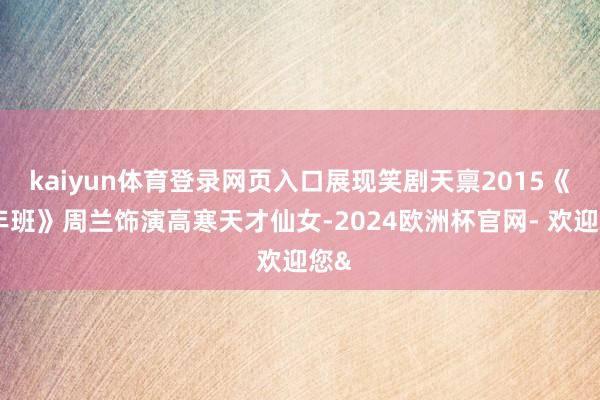 kaiyun体育登录网页入口展现笑剧天禀2015《少年班》周兰饰演高寒天才仙女-2024欧洲杯官网- 欢迎您&