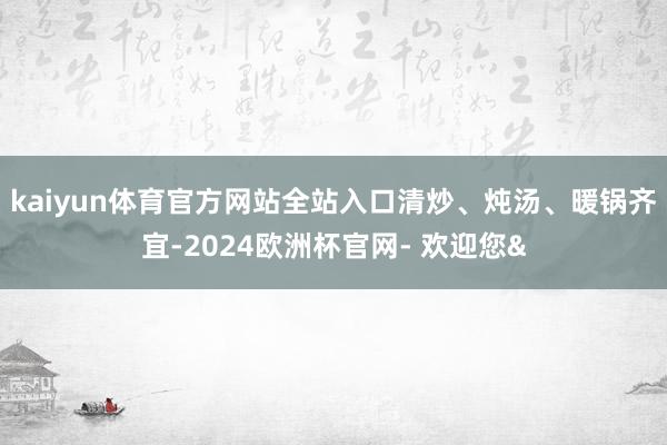 kaiyun体育官方网站全站入口清炒、炖汤、暖锅齐宜-2024欧洲杯官网- 欢迎您&