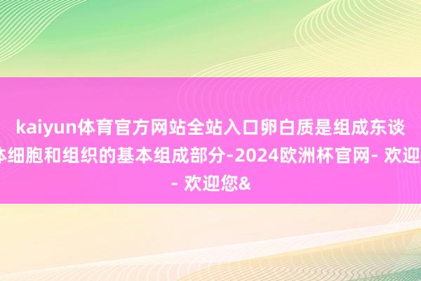 kaiyun体育官方网站全站入口卵白质是组成东谈主体细胞和组织的基本组成部分-2024欧洲杯官网- 欢迎您&