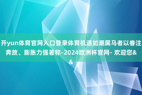 开yun体育官网入口登录体育机遇如潮属马者以眷注奔放、膨胀力强著称-2024欧洲杯官网- 欢迎您&