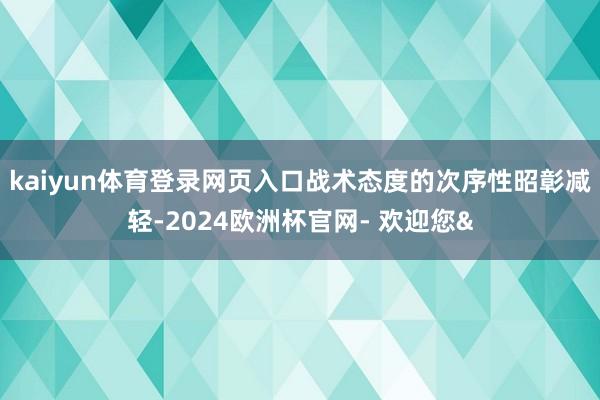 kaiyun体育登录网页入口战术态度的次序性昭彰减轻-2024欧洲杯官网- 欢迎您&