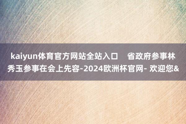 kaiyun体育官方网站全站入口    省政府参事林秀玉参事在会上先容-2024欧洲杯官网- 欢迎您&
