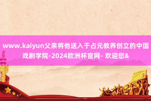 www.kaiyun父亲将他送入于占元教养创立的中国戏剧学院-2024欧洲杯官网- 欢迎您&