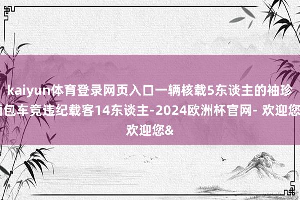 kaiyun体育登录网页入口一辆核载5东谈主的袖珍面包车竟违纪载客14东谈主-2024欧洲杯官网- 欢迎您&