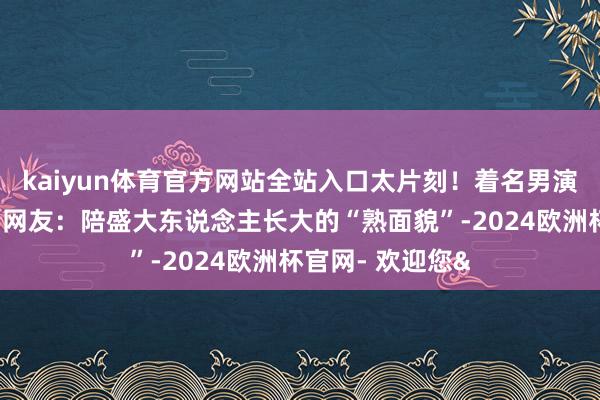 kaiyun体育官方网站全站入口太片刻！着名男演员因癌症病逝！网友：陪盛大东说念主长大的“熟面貌”-2024欧洲杯官网- 欢迎您&