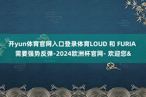 开yun体育官网入口登录体育LOUD 和 FURIA 需要强势反弹-2024欧洲杯官网- 欢迎您&