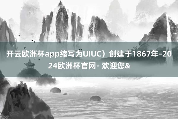 开云欧洲杯app缩写为UIUC）创建于1867年-2024欧洲杯官网- 欢迎您&