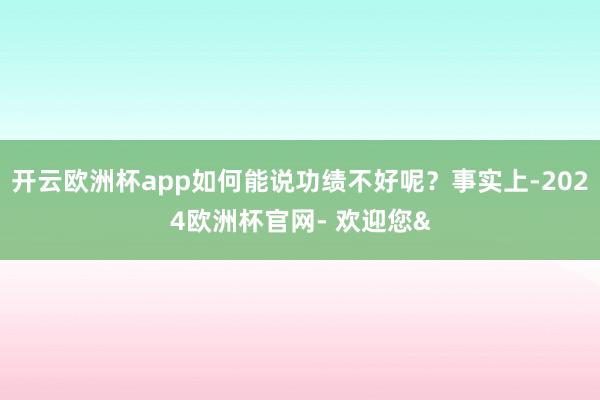 开云欧洲杯app如何能说功绩不好呢？事实上-2024欧洲杯官网- 欢迎您&