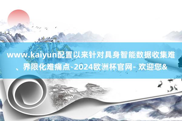 www.kaiyun配置以来针对具身智能数据收集难、界限化难痛点-2024欧洲杯官网- 欢迎您&
