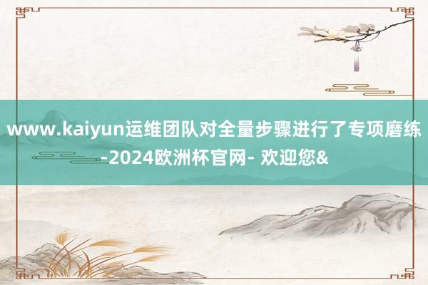 www.kaiyun运维团队对全量步骤进行了专项磨练-2024欧洲杯官网- 欢迎您&