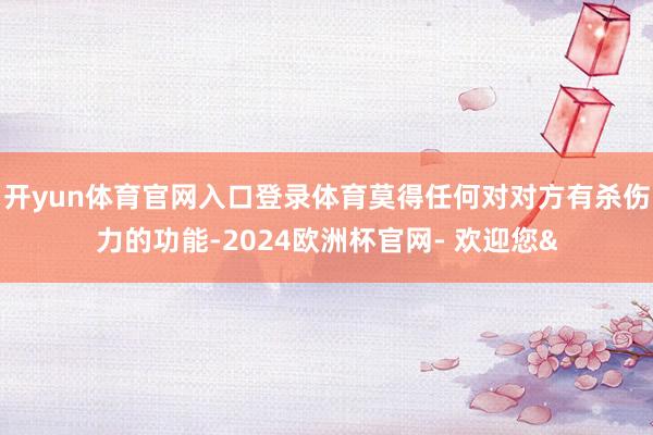 开yun体育官网入口登录体育莫得任何对对方有杀伤力的功能-2024欧洲杯官网- 欢迎您&