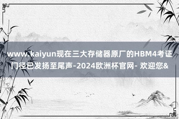 www.kaiyun现在三大存储器原厂的HBM4考证门径已发扬至尾声-2024欧洲杯官网- 欢迎您&