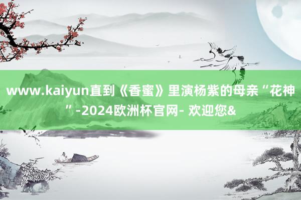 www.kaiyun直到《香蜜》里演杨紫的母亲“花神”-2024欧洲杯官网- 欢迎您&