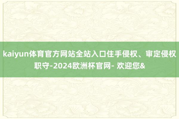 kaiyun体育官方网站全站入口住手侵权、审定侵权职守-2024欧洲杯官网- 欢迎您&
