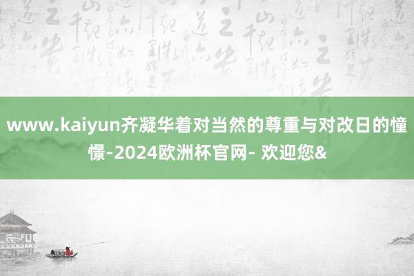 www.kaiyun齐凝华着对当然的尊重与对改日的憧憬-2024欧洲杯官网- 欢迎您&