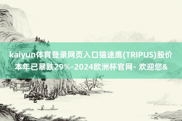 kaiyun体育登录网页入口猫途鹰(TRIPUS)股价本年已暴跌29%-2024欧洲杯官网- 欢迎您&