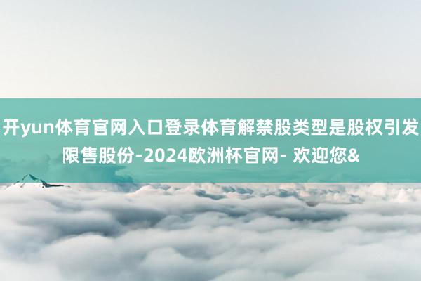 开yun体育官网入口登录体育解禁股类型是股权引发限售股份-2024欧洲杯官网- 欢迎您&