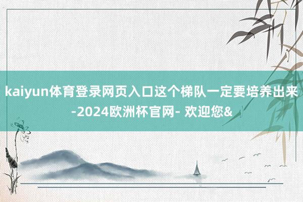 kaiyun体育登录网页入口这个梯队一定要培养出来-2024欧洲杯官网- 欢迎您&
