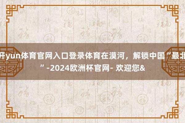 开yun体育官网入口登录体育在漠河，解锁中国“最北”-2024欧洲杯官网- 欢迎您&