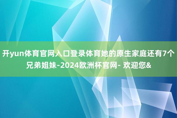 开yun体育官网入口登录体育她的原生家庭还有7个兄弟姐妹-2024欧洲杯官网- 欢迎您&