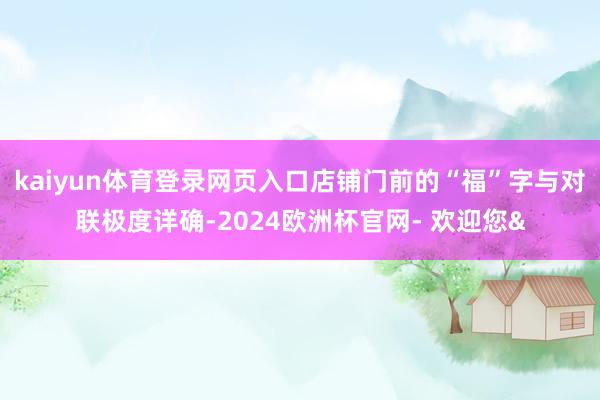 kaiyun体育登录网页入口店铺门前的“福”字与对联极度详确-2024欧洲杯官网- 欢迎您&