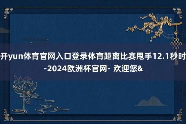 开yun体育官网入口登录体育距离比赛甩手12.1秒时-2024欧洲杯官网- 欢迎您&