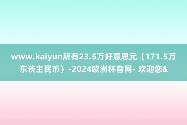www.kaiyun所有23.5万好意思元(171.5万东谈主民币)-2024欧洲杯官网- 欢迎您&