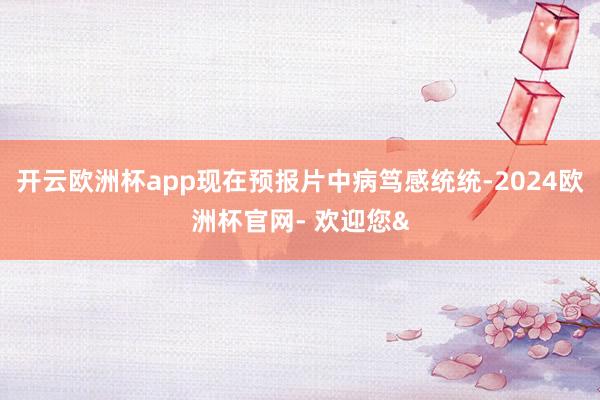 开云欧洲杯app现在预报片中病笃感统统-2024欧洲杯官网- 欢迎您&