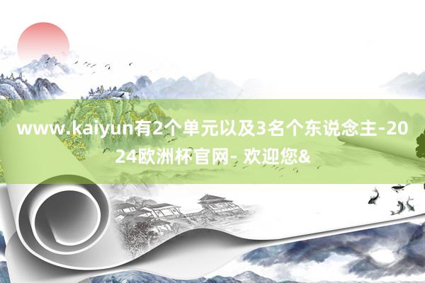 www.kaiyun有2个单元以及3名个东说念主-2024欧洲杯官网- 欢迎您&