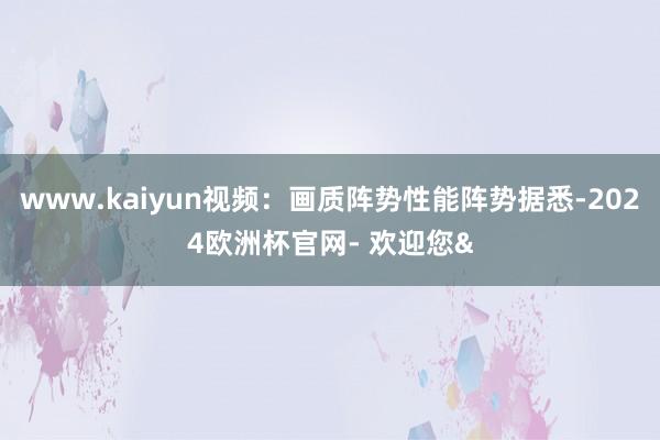 www.kaiyun视频：画质阵势性能阵势据悉-2024欧洲杯官网- 欢迎您&