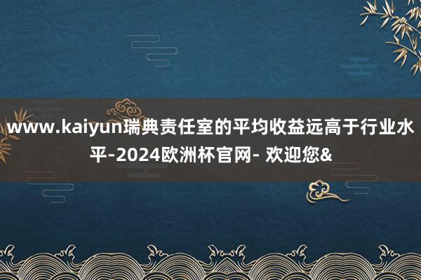 www.kaiyun瑞典责任室的平均收益远高于行业水平-2024欧洲杯官网- 欢迎您&